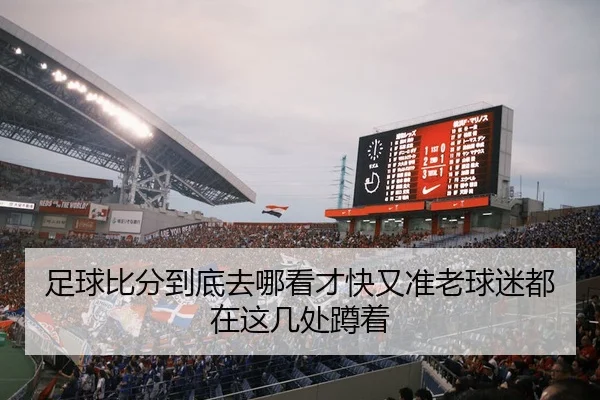 足球比分到底去哪看才快又准老球迷都在这几处蹲着