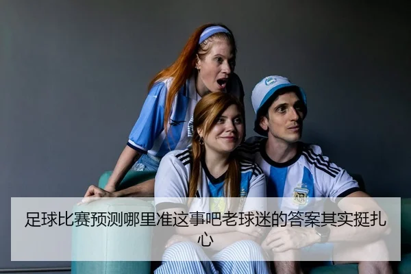足球比赛预测哪里准这事吧老球迷的答案其实挺扎心
