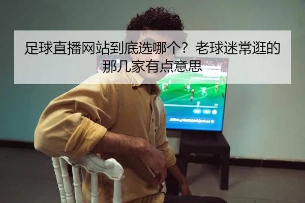 足球直播网站到底选哪个？老球迷常逛的那几家有点意思