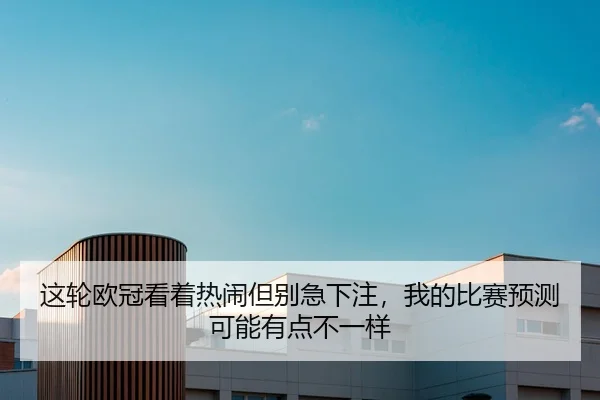 这轮欧冠看着热闹但别急下注，我的比赛预测可能有点不一样