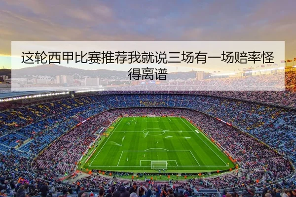 这轮西甲比赛推荐我就说三场有一场赔率怪得离谱