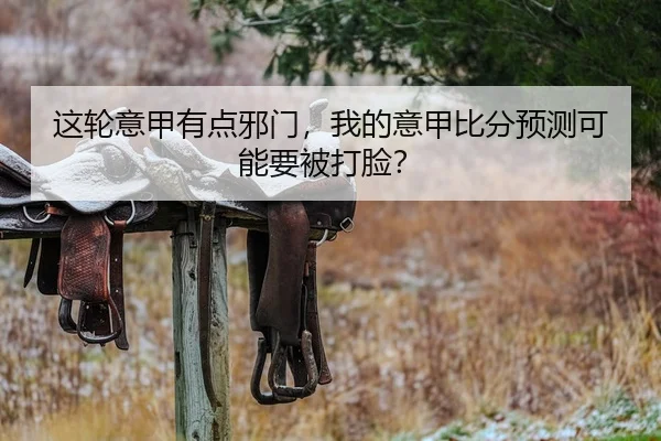 这轮意甲有点邪门，我的意甲比分预测可能要被打脸？