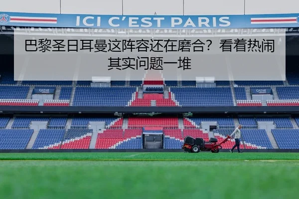 巴黎圣日耳曼这阵容还在磨合？看着热闹其实问题一堆