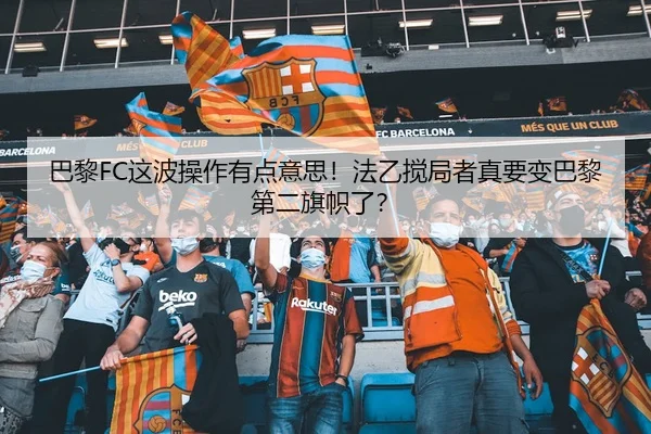 巴黎FC这波操作有点意思！法乙搅局者真要变巴黎第二旗帜了？