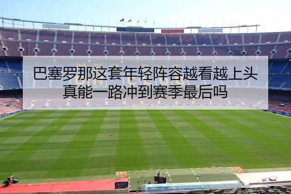 巴塞罗那这套年轻阵容越看越上头 真能一路冲到赛季最后吗