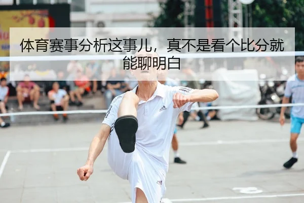 体育赛事分析这事儿，真不是看个比分就能聊明白