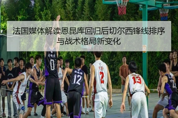 法国媒体解读恩昆库回归后切尔西锋线排序与战术格局新变化