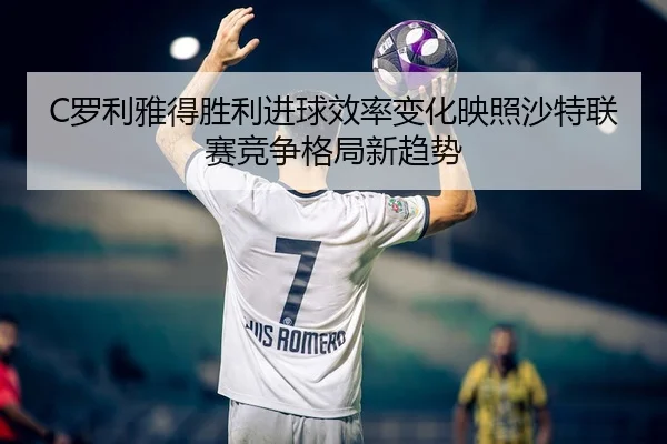 C罗利雅得胜利进球效率变化映照沙特联赛竞争格局新趋势