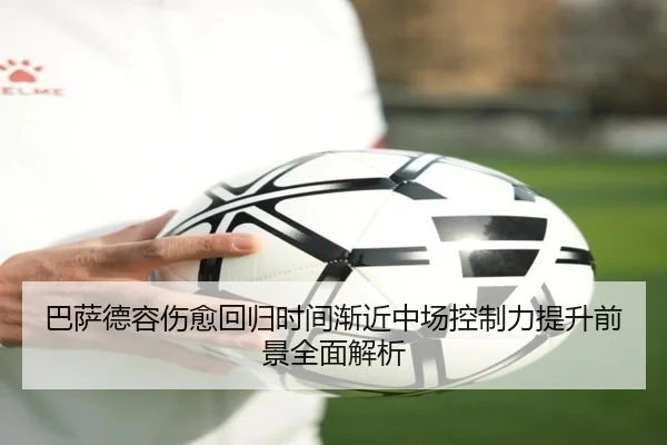 巴萨德容伤愈回归时间渐近中场控制力提升前景全面解析