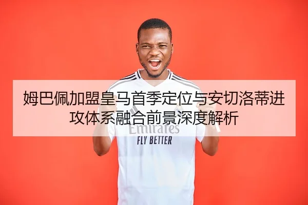 姆巴佩加盟皇马首季定位与安切洛蒂进攻体系融合前景深度解析