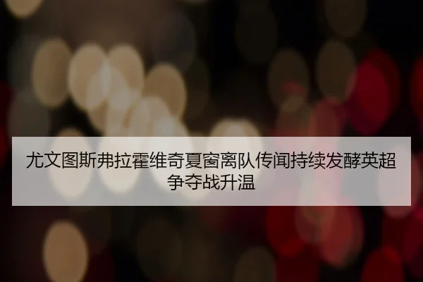 尤文图斯弗拉霍维奇夏窗离队传闻持续发酵英超争夺战升温
