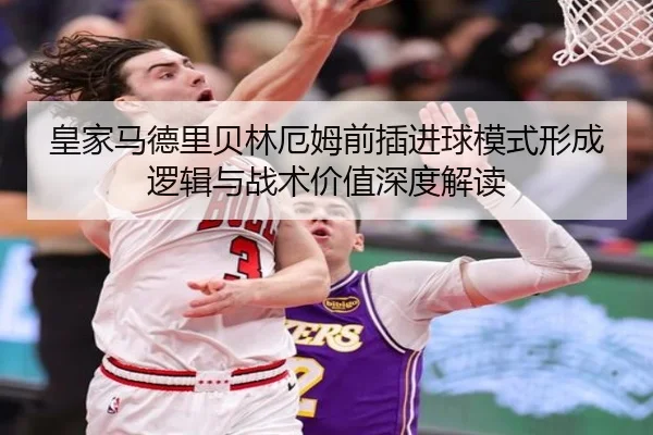 皇家马德里贝林厄姆前插进球模式形成逻辑与战术价值深度解读