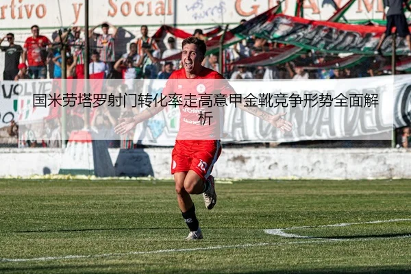 国米劳塔罗射门转化率走高意甲金靴竞争形势全面解析