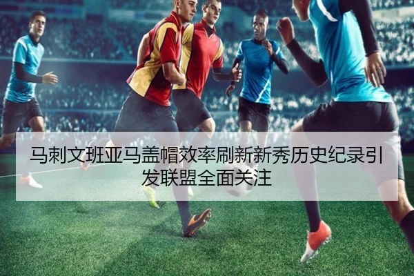 马刺文班亚马盖帽效率刷新新秀历史纪录引发联盟全面关注