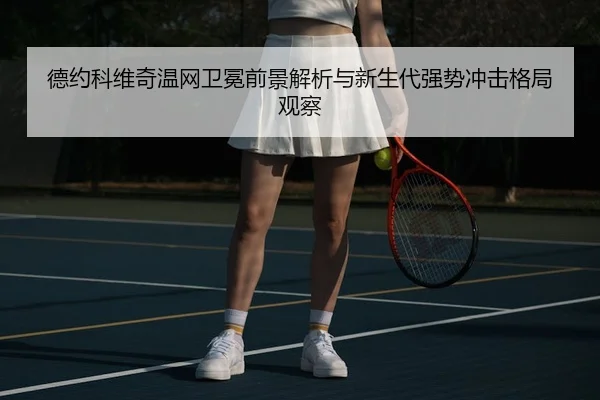 德约科维奇温网卫冕前景解析与新生代强势冲击格局观察