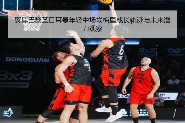 聚焦巴黎圣日耳曼年轻中场埃梅里成长轨迹与未来潜力观察