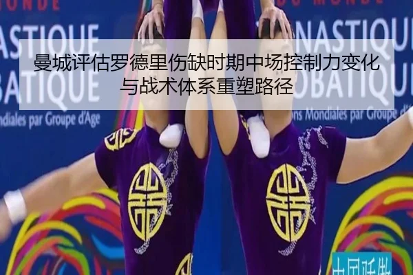 曼城评估罗德里伤缺时期中场控制力变化与战术体系重塑路径
