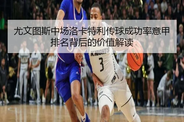 尤文图斯中场洛卡特利传球成功率意甲排名背后的价值解读