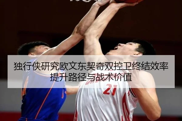 独行侠研究欧文东契奇双控卫终结效率提升路径与战术价值