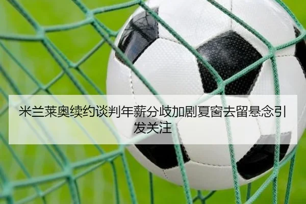 米兰莱奥续约谈判年薪分歧加剧夏窗去留悬念引发关注
