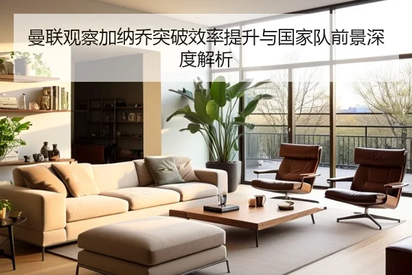 曼联观察加纳乔突破效率提升与国家队前景深度解析