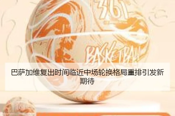 巴萨加维复出时间临近中场轮换格局重排引发新期待