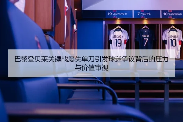 巴黎登贝莱关键战屡失单刀引发球迷争议背后的压力与价值审视