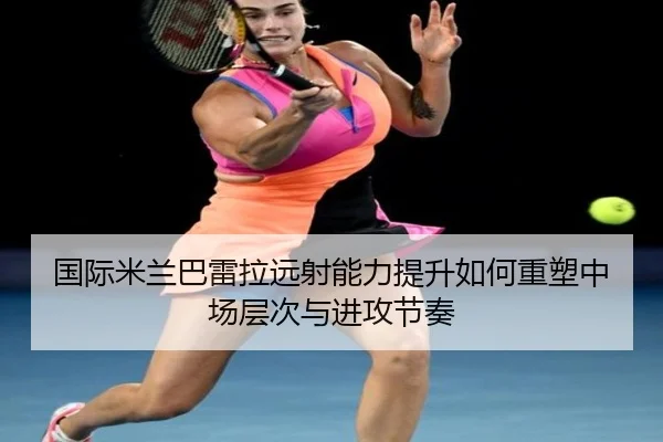 国际米兰巴雷拉远射能力提升如何重塑中场层次与进攻节奏
