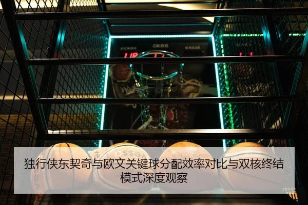独行侠东契奇与欧文关键球分配效率对比与双核终结模式深度观察