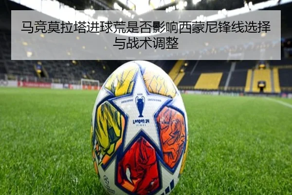 马竞莫拉塔进球荒是否影响西蒙尼锋线选择与战术调整