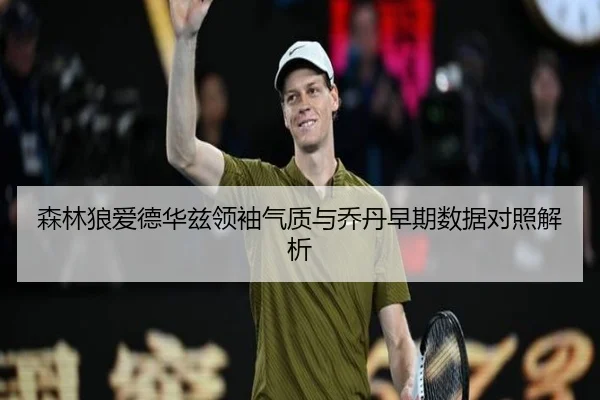 森林狼爱德华兹领袖气质与乔丹早期数据对照解析