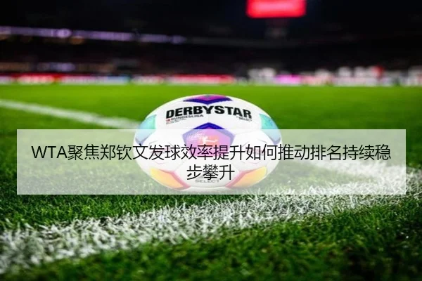 WTA聚焦郑钦文发球效率提升如何推动排名持续稳步攀升