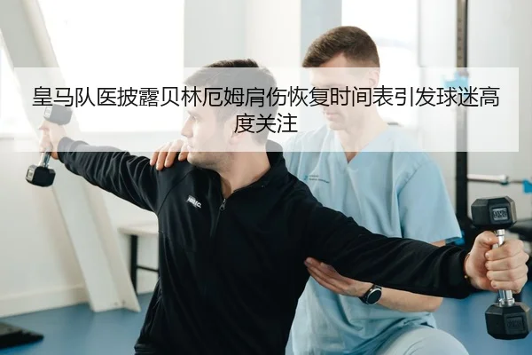皇马队医披露贝林厄姆肩伤恢复时间表引发球迷高度关注