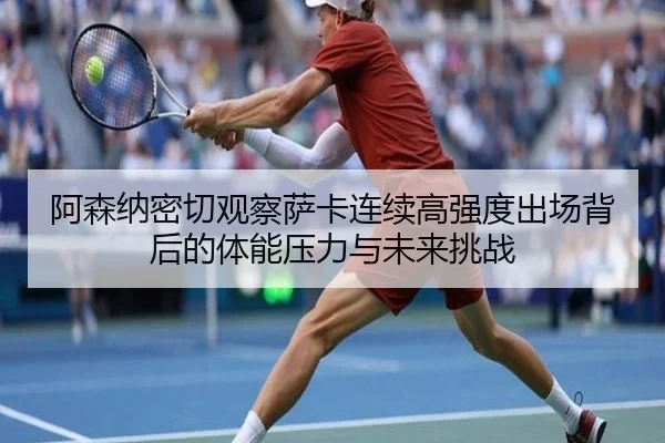 阿森纳密切观察萨卡连续高强度出场背后的体能压力与未来挑战