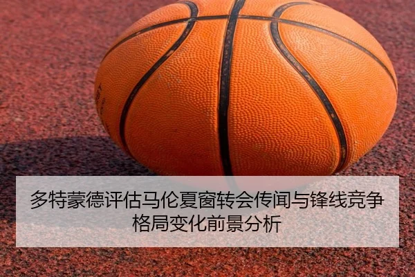 多特蒙德评估马伦夏窗转会传闻与锋线竞争格局变化前景分析