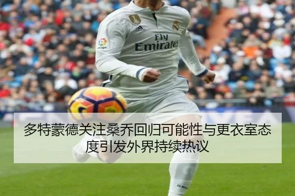 多特蒙德关注桑乔回归可能性与更衣室态度引发外界持续热议