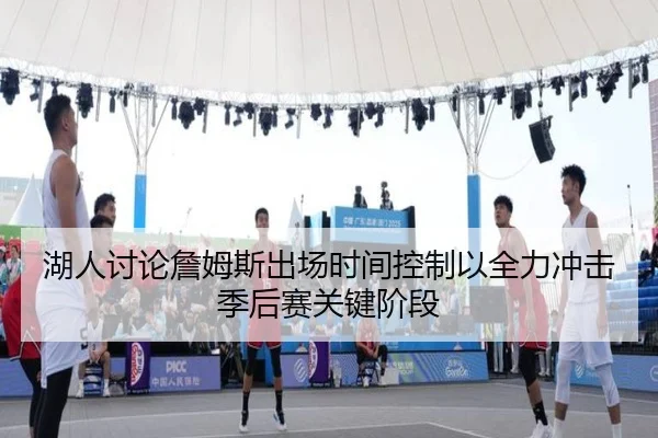 湖人讨论詹姆斯出场时间控制以全力冲击季后赛关键阶段