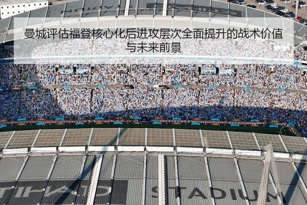 曼城评估福登核心化后进攻层次全面提升的战术价值与未来前景