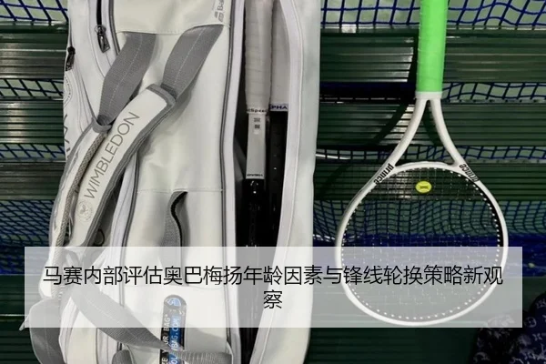 马赛内部评估奥巴梅扬年龄因素与锋线轮换策略新观察