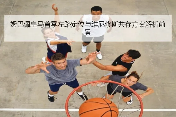 姆巴佩皇马首季左路定位与维尼修斯共存方案解析前景