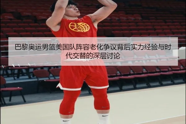 巴黎奥运男篮美国队阵容老化争议背后实力经验与时代交替的深层讨论