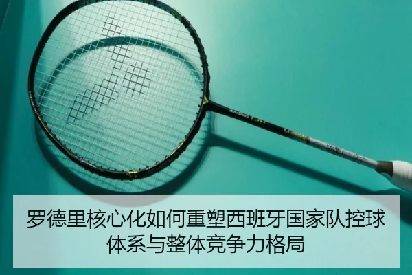 罗德里核心化如何重塑西班牙国家队控球体系与整体竞争力格局