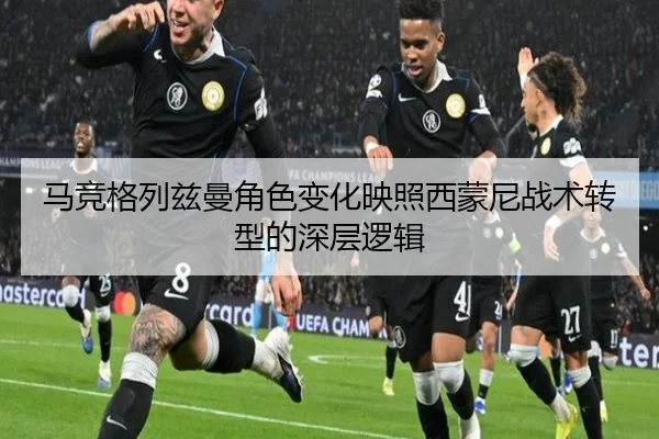 马竞格列兹曼角色变化映照西蒙尼战术转型的深层逻辑