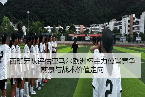 西班牙队评估亚马尔欧洲杯主力位置竞争前景与战术价值走向