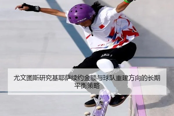 尤文图斯研究基耶萨续约金额与球队重建方向的长期平衡策略