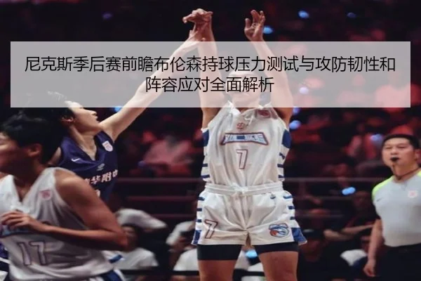 尼克斯季后赛前瞻布伦森持球压力测试与攻防韧性和阵容应对全面解析