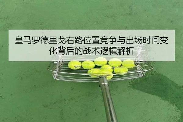 皇马罗德里戈右路位置竞争与出场时间变化背后的战术逻辑解析