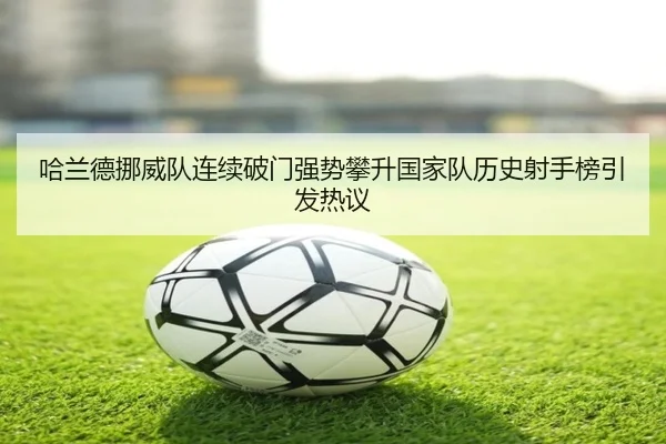 哈兰德挪威队连续破门强势攀升国家队历史射手榜引发热议