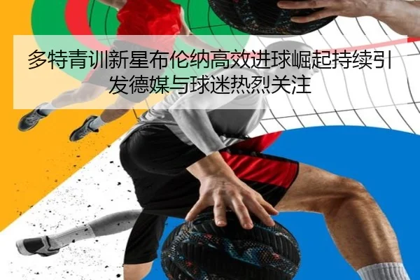 多特青训新星布伦纳高效进球崛起持续引发德媒与球迷热烈关注