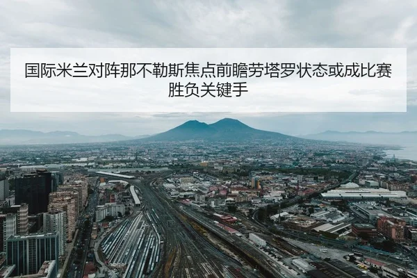 国际米兰对阵那不勒斯焦点前瞻劳塔罗状态或成比赛胜负关键手